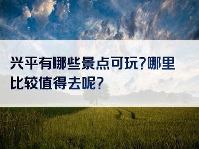 兴平有哪些景点可玩？哪里比较值得去呢？