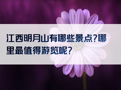 江西明月山有哪些景点？哪里最值得游览呢？