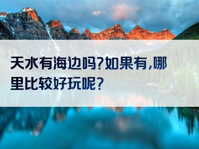 天水有海边吗？如果有，哪里比较好玩呢？