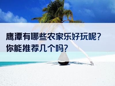 鹰潭有哪些农家乐好玩呢？你能推荐几个吗？