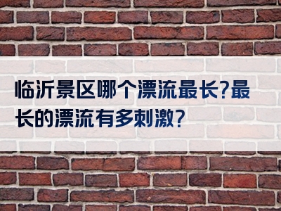 临沂景区哪个漂流最长？最长的漂流有多刺激？