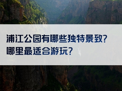 浦江公园有哪些独特景致？哪里最适合游玩？