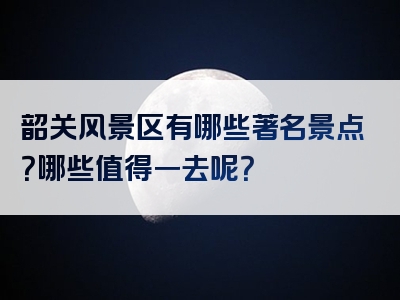 韶关风景区有哪些著名景点？哪些值得一去呢？