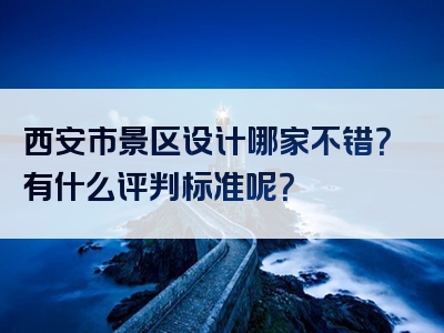 西安市景区设计哪家不错？有什么评判标准呢？