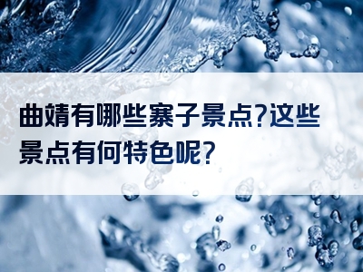 曲靖有哪些寨子景点？这些景点有何特色呢？