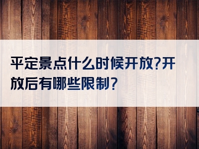 平定景点什么时候开放？开放后有哪些限制？