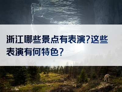 浙江哪些景点有表演？这些表演有何特色？