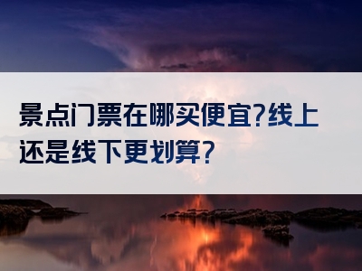 景点门票在哪买便宜？线上还是线下更划算？