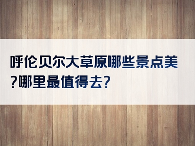 呼伦贝尔大草原哪些景点美？哪里最值得去？