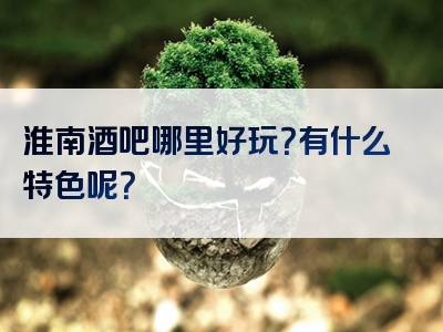 淮南酒吧哪里好玩？有什么特色呢？