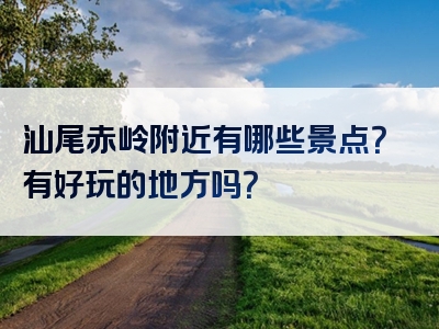 汕尾赤岭附近有哪些景点？有好玩的地方吗？