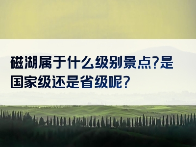 磁湖属于什么级别景点？是国家级还是省级呢？