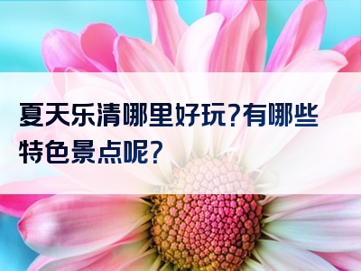 夏天乐清哪里好玩？有哪些特色景点呢？