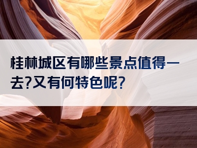 桂林城区有哪些景点值得一去？又有何特色呢？