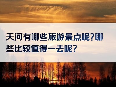 天河有哪些旅游景点呢？哪些比较值得一去呢？
