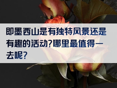 即墨西山是有独特风景还是有趣的活动？哪里最值得一去呢？