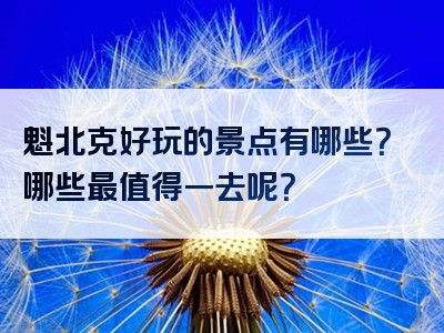 魁北克好玩的景点有哪些？哪些最值得一去呢？