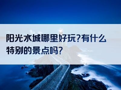 阳光水城哪里好玩？有什么特别的景点吗？
