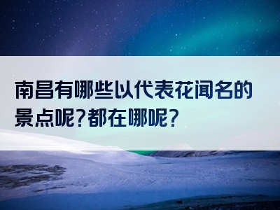 南昌有哪些以代表花闻名的景点呢？都在哪呢？