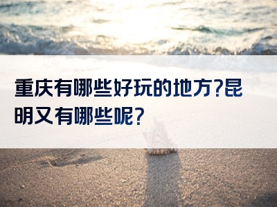 重庆有哪些好玩的地方？昆明又有哪些呢？