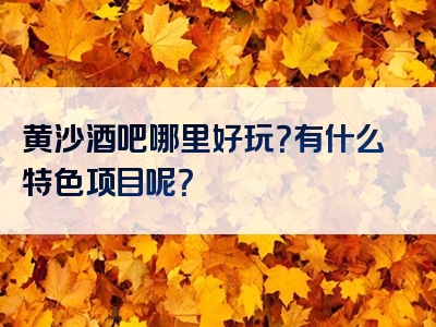 黄沙酒吧哪里好玩？有什么特色项目呢？