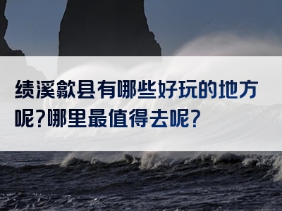 绩溪歙县有哪些好玩的地方呢？哪里最值得去呢？