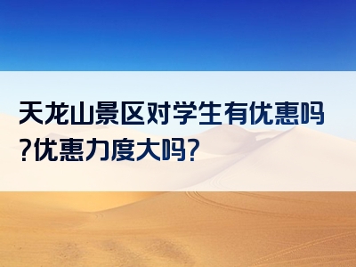 天龙山景区对学生有优惠吗？优惠力度大吗？