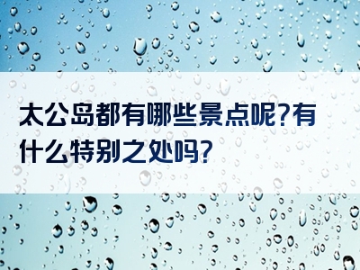 太公岛都有哪些景点呢？有什么特别之处吗？