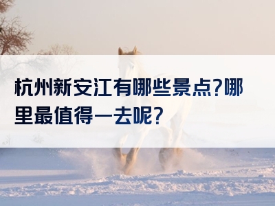 杭州新安江有哪些景点？哪里最值得一去呢？