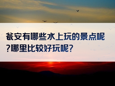 瓮安有哪些水上玩的景点呢？哪里比较好玩呢？