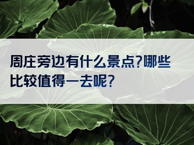 周庄旁边有什么景点？哪些比较值得一去呢？