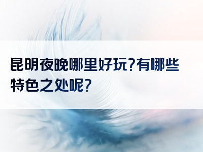昆明夜晚哪里好玩？有哪些特色之处呢？
