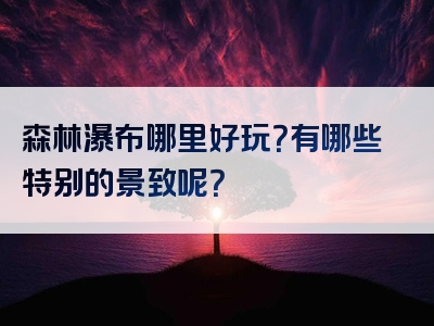 森林瀑布哪里好玩？有哪些特别的景致呢？
