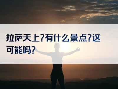 拉萨天上？有什么景点？这可能吗？