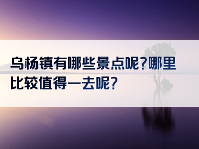 乌杨镇有哪些景点呢？哪里比较值得一去呢？
