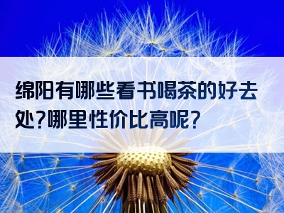 绵阳有哪些看书喝茶的好去处？哪里性价比高呢？