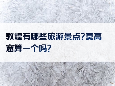 敦煌有哪些旅游景点？莫高窟算一个吗？