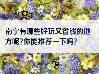 南宁有哪些好玩又省钱的地方呢？你能推荐一下吗？