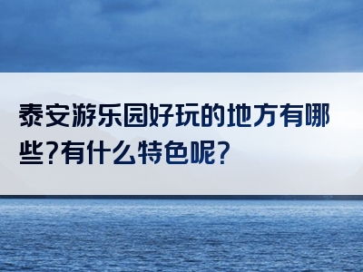 泰安游乐园好玩的地方有哪些？有什么特色呢？