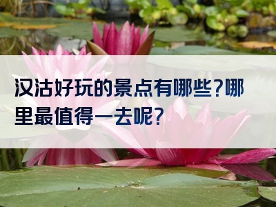 汉沽好玩的景点有哪些？哪里最值得一去呢？