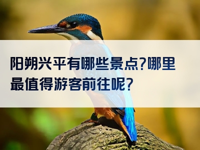 阳朔兴平有哪些景点？哪里最值得游客前往呢？