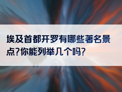 埃及首都开罗有哪些著名景点？你能列举几个吗？