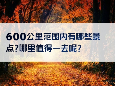 600公里范围内有哪些景点？哪里值得一去呢？