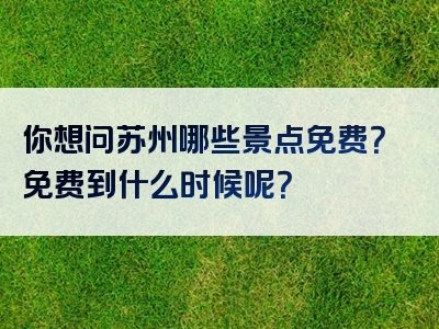 你想问苏州哪些景点免费？免费到什么时候呢？