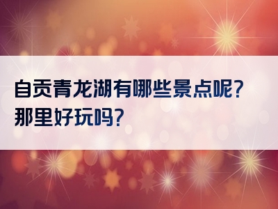 自贡青龙湖有哪些景点呢？那里好玩吗？