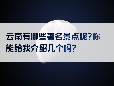 云南有哪些著名景点呢？你能给我介绍几个吗？