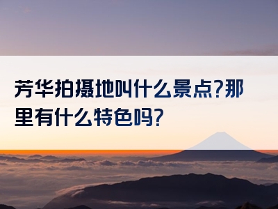 芳华拍摄地叫什么景点？那里有什么特色吗？