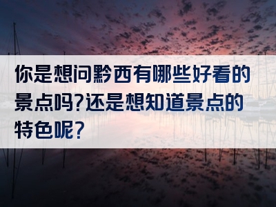 你是想问黔西有哪些好看的景点吗？还是想知道景点的特色呢？