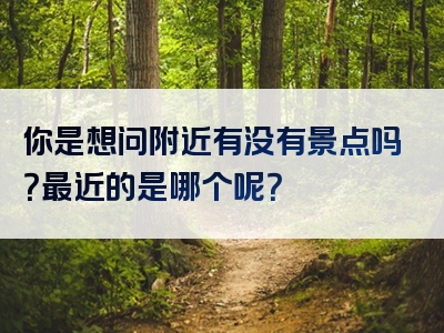 你是想问附近有没有景点吗？最近的是哪个呢？