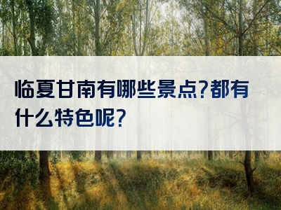 临夏甘南有哪些景点？都有什么特色呢？